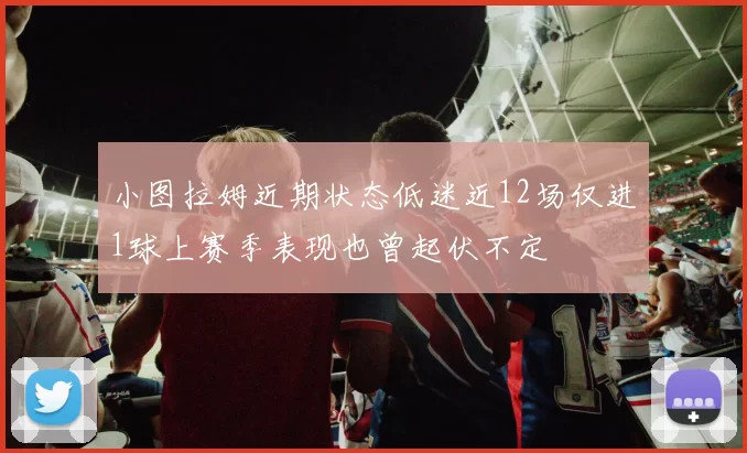 小图拉姆近期状态低迷近12场仅进1球上赛季表现也曾起伏不定