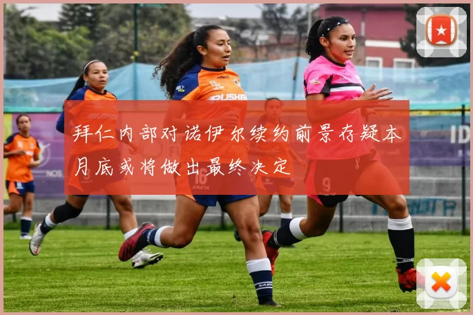 拜仁内部对诺伊尔续约前景存疑本月底或将做出最终决定